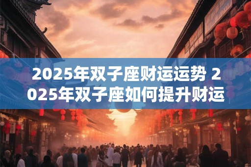 2025年双子座财运运势 2025年双子座如何提升财运