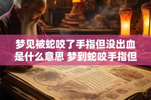 梦见被蛇咬了手指但没出血是什么意思 梦到蛇咬手指但没出血预示着什么