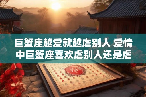 巨蟹座越爱就越虐别人 爱情中巨蟹座喜欢虐别人还是虐自己