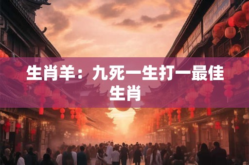 生肖羊：九死一生打一最佳生肖