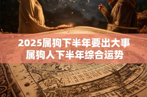 2025属狗下半年要出大事 属狗人下半年综合运势 2025属狗下半年要出大事 属狗人下半年综合运势