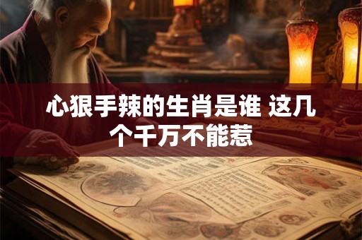 心狠手辣的生肖是谁 这几个千万不能惹 心狠手辣的生肖是谁 这几个千万不能惹