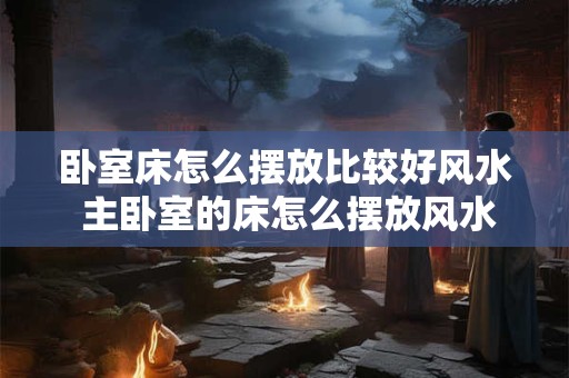 卧室床怎么摆放比较好风水 主卧室的床怎么摆放风水最好