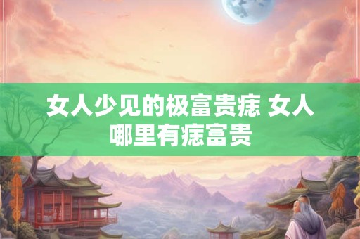 女人少见的极富贵痣 女人哪里有痣富贵