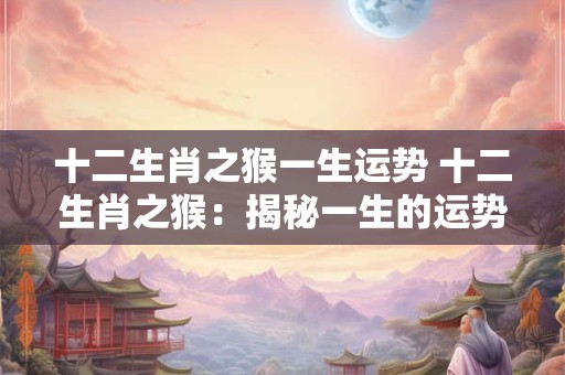 十二生肖之猴一生运势 十二生肖之猴：揭秘一生的运势与命运