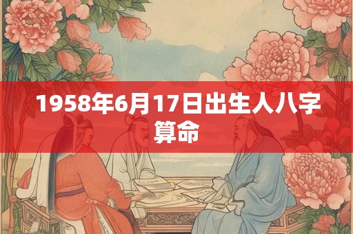 1958年6月17日出生人八字算命 1958年6月17日出生人八字算命
