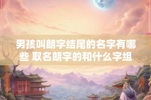 男孩叫朗字结尾的名字有哪些 取名朗字的和什么字组合好