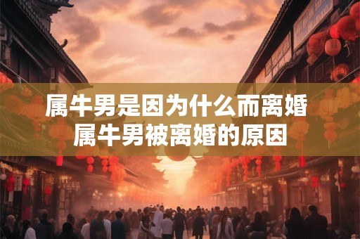 属牛男是因为什么而离婚 属牛男被离婚的原因