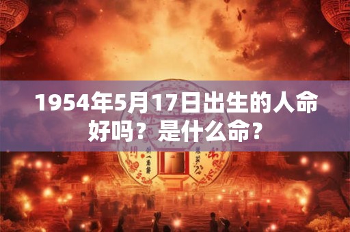 1954年5月17日出生的人命好吗？是什么命？