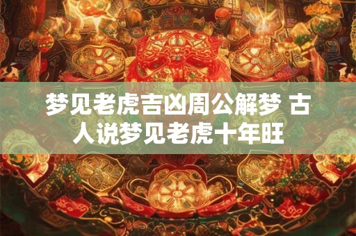 梦见老虎吉凶周公解梦 古人说梦见老虎十年旺
