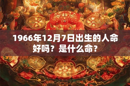 1966年12月7日出生的人命好吗？是什么命？
