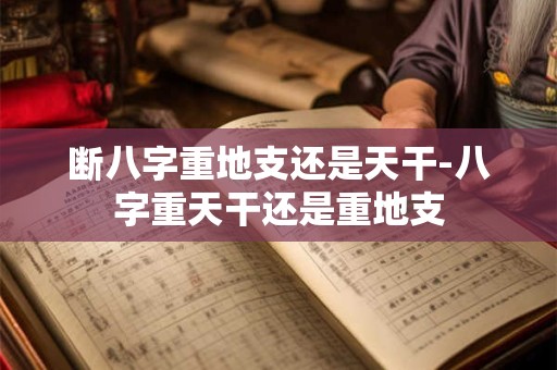 断八字重地支还是天干-八字重天干还是重地支