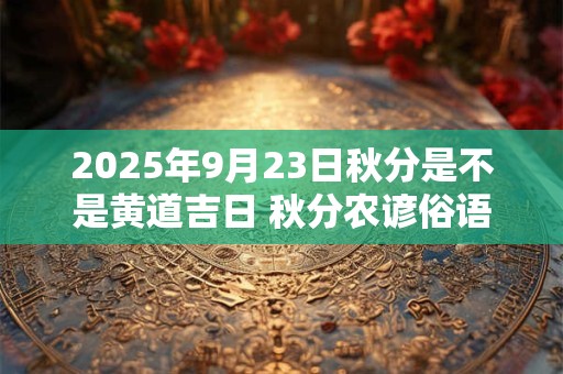 2025年9月23日秋分是不是黄道吉日 秋分农谚俗语