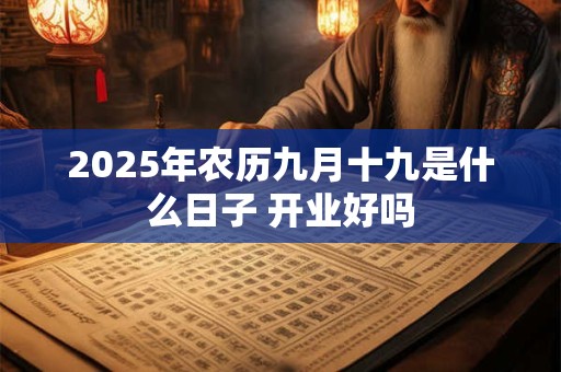 2025年农历九月十九是什么日子 开业好吗 2025年农历九月十九是什么日子 开业好吗