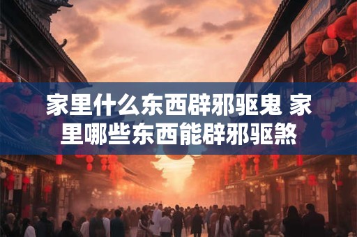 家里什么东西辟邪驱鬼 家里哪些东西能辟邪驱煞