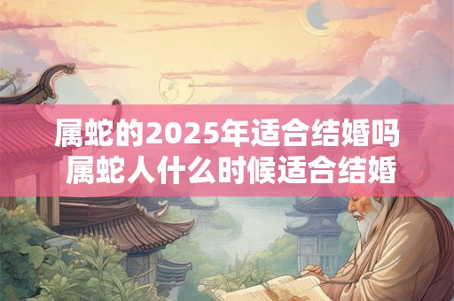 属蛇的2025年适合结婚吗 属蛇人什么时候适合结婚