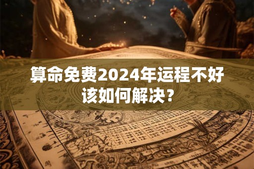 算命免费2024年运程不好该如何解决？