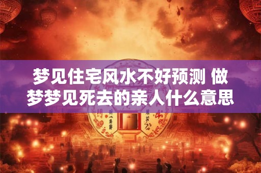 梦见住宅风水不好预测 做梦梦见死去的亲人什么意思