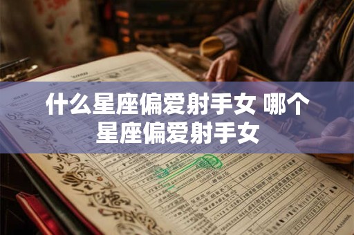 什么星座偏爱射手女 哪个星座偏爱射手女