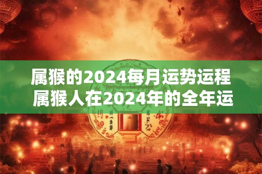属猴的2024每月运势运程 属猴人在2024年的全年运势