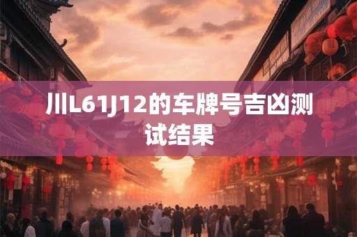 川L61J12的车牌号吉凶测试结果