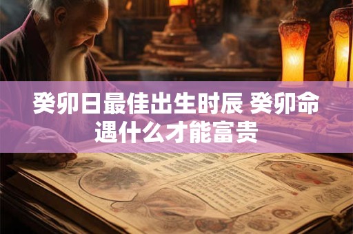癸卯日最佳出生时辰 癸卯命遇什么才能富贵