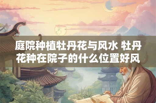 庭院种植牡丹花与风水 牡丹花种在院子的什么位置好风水