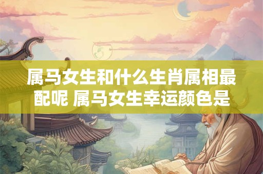 属马女生和什么生肖属相最配呢 属马女生幸运颜色是什么呢