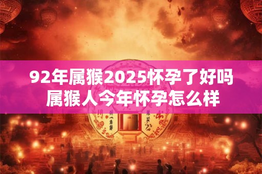 92年属猴2025怀孕了好吗 属猴人今年怀孕怎么样