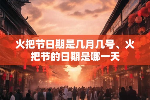 详细阅读:火把节日期是几月几号、火把节的日期是哪一天 火把节日期是几月几号、火把节的日期是哪一天
