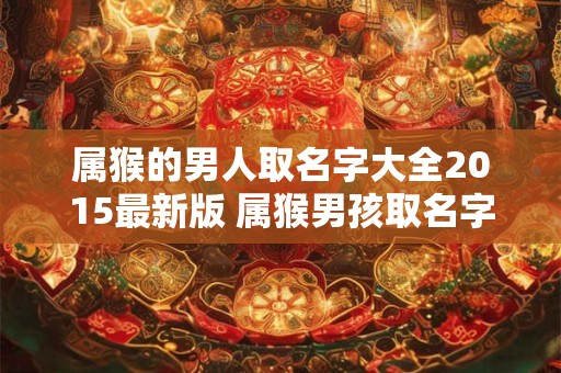 属猴的男人取名字大全2015最新版 属猴男孩取名字大全2015最新版