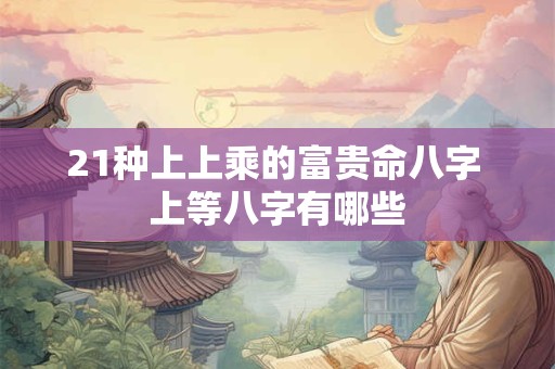 21种上上乘的富贵命八字 上等八字有哪些