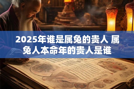 2025年谁是属兔的贵人 属兔人本命年的贵人是谁