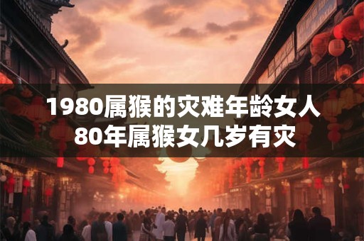 1980属猴的灾难年龄女人 80年属猴女几岁有灾