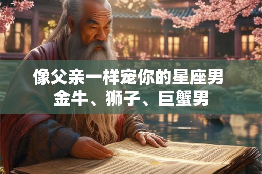 像父亲一样宠你的星座男 金牛、狮子、巨蟹男