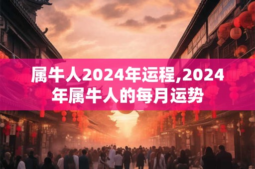 属牛人2024年运程,2024年属牛人的每月运势