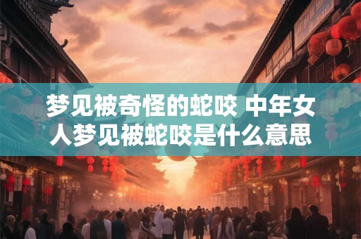 梦见被奇怪的蛇咬 中年女人梦见被蛇咬是什么意思