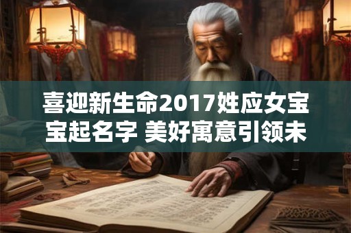 喜迎新生命2017姓应女宝宝起名字 美好寓意引领未来! 喜迎新生命2017姓应女宝宝起名字 美好寓意引领未来!