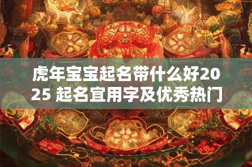 虎年宝宝起名带什么好2025 起名宜用字及优秀热门名