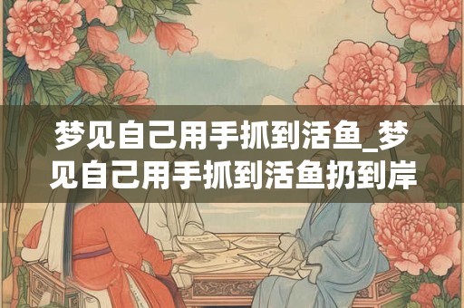 梦见自己用手抓到活鱼_梦见自己用手抓到活鱼扔到岸上