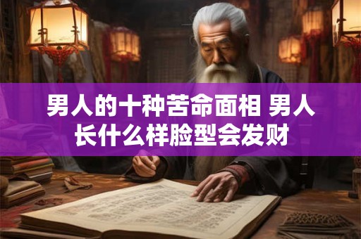 男人的十种苦命面相 男人长什么样脸型会发财