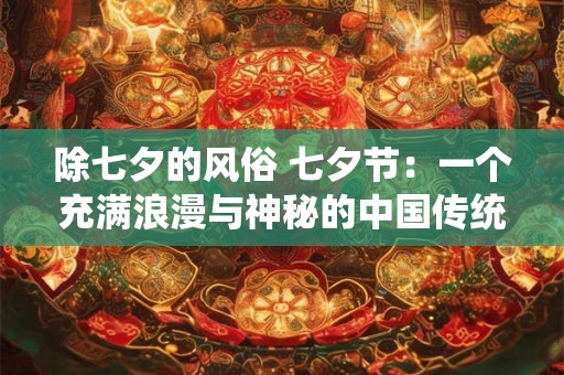 除七夕的风俗 七夕节:一个充满浪漫与神秘的中国传统节日 除七夕的风俗 七夕节:一个充满浪漫与神秘的中国传统节日