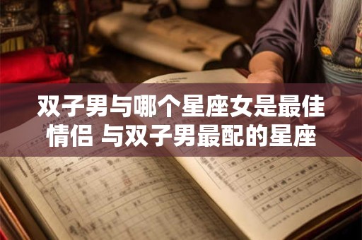 双子男与哪个星座女是最佳情侣 与双子男最配的星座女