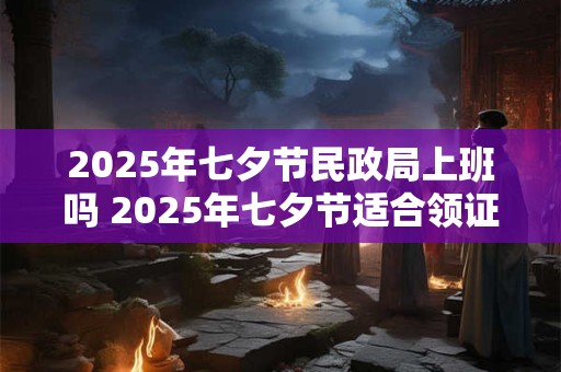 详细阅读:2025年七夕节民政局上班吗 2025年七夕节适合领证吗 2025年七夕节民政局上班吗 2025年七夕节适合领证吗