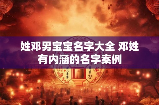 姓邓男宝宝名字大全 邓姓有内涵的名字案例 姓邓男宝宝名字大全 邓姓有内涵的名字案例