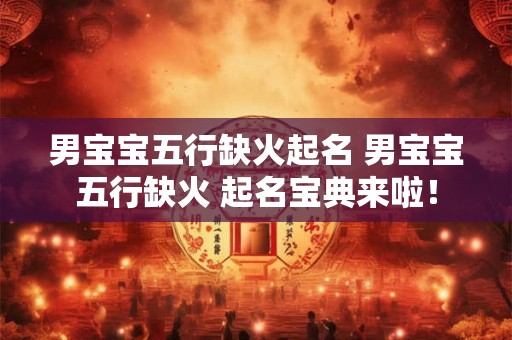 男宝宝五行缺火起名 男宝宝五行缺火 起名宝典来啦！