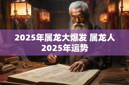 2025年属龙大爆发 属龙人2025年运势