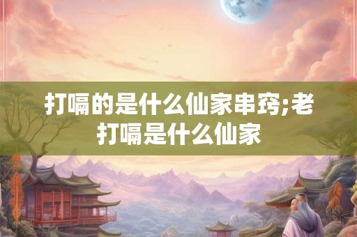 打嗝的是什么仙家串窍;老打嗝是什么仙家