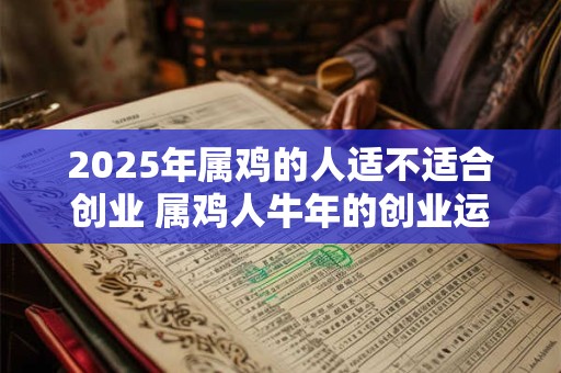 2025年属鸡的人适不适合创业 属鸡人牛年的创业运势 2025年属鸡的人适不适合创业 属鸡人牛年的创业运势