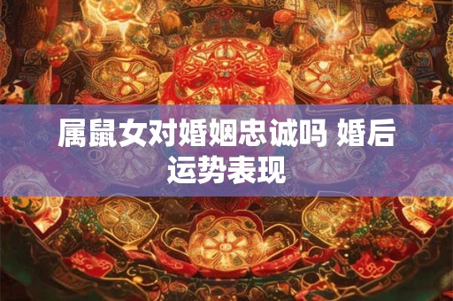 属鼠女对婚姻忠诚吗 婚后运势表现